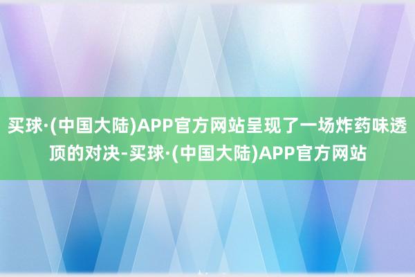 买球·(中国大陆)APP官方网站呈现了一场炸药味透顶的对决-买球·(中国大陆)APP官方网站