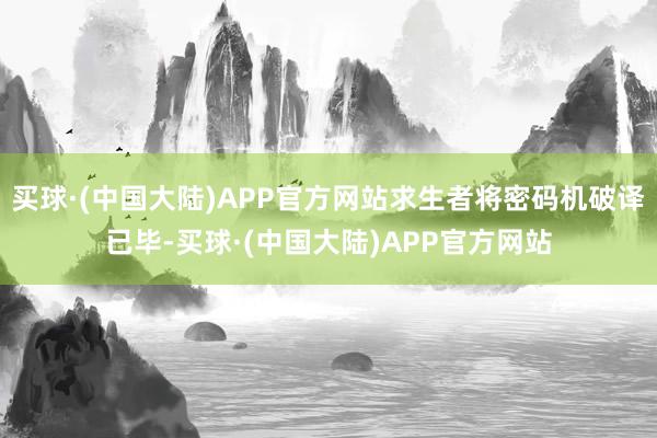 买球·(中国大陆)APP官方网站求生者将密码机破译已毕-买球·(中国大陆)APP官方网站