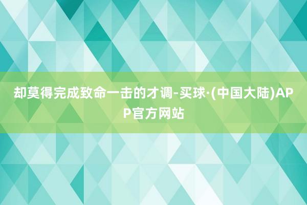 却莫得完成致命一击的才调-买球·(中国大陆)APP官方网站