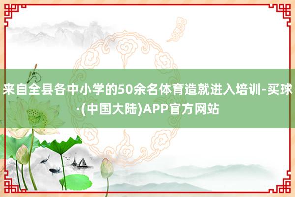 来自全县各中小学的50余名体育造就进入培训-买球·(中国大陆)APP官方网站