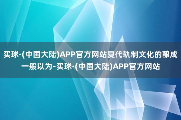 买球·(中国大陆)APP官方网站夏代轨制文化的酿成一般以为-买球·(中国大陆)APP官方网站