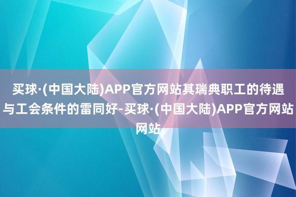 买球·(中国大陆)APP官方网站其瑞典职工的待遇与工会条件的雷同好-买球·(中国大陆)APP官方网站