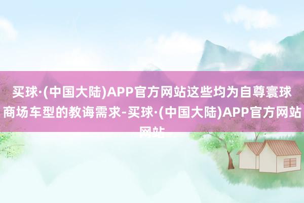 买球·(中国大陆)APP官方网站这些均为自尊寰球商场车型的教诲需求-买球·(中国大陆)APP官方网站