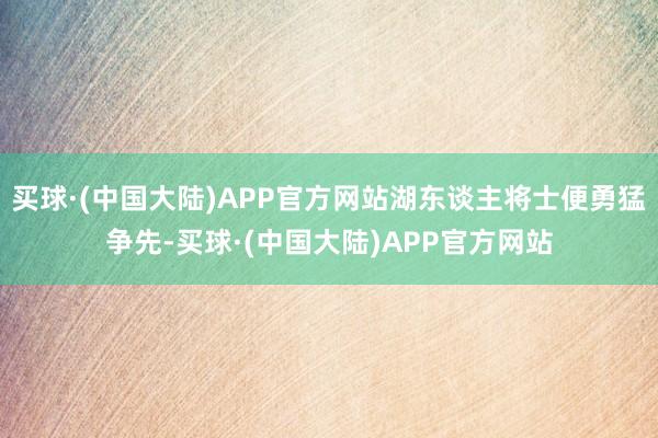 买球·(中国大陆)APP官方网站湖东谈主将士便勇猛争先-买球·(中国大陆)APP官方网站