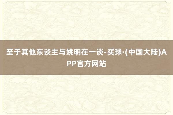 至于其他东谈主与姚明在一谈-买球·(中国大陆)APP官方网站