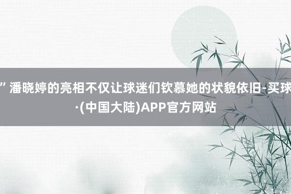 ”潘晓婷的亮相不仅让球迷们钦慕她的状貌依旧-买球·(中国大陆)APP官方网站