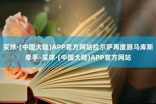 买球·(中国大陆)APP官方网站拉尔萨再度跟马库斯牵手-买球·(中国大陆)APP官方网站