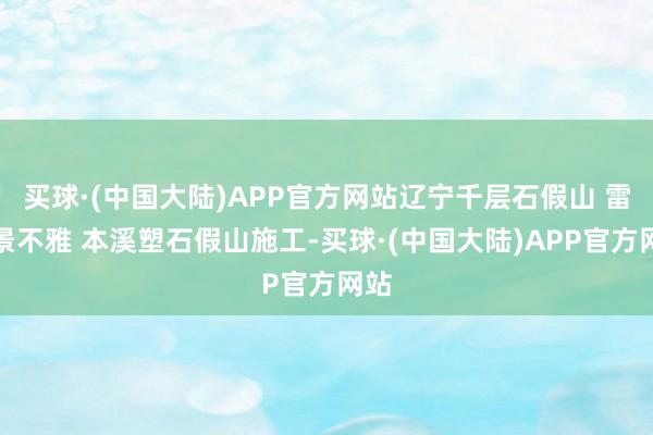 买球·(中国大陆)APP官方网站辽宁千层石假山 雷苒景不雅 本溪塑石假山施工-买球·(中国大陆)APP官方网站