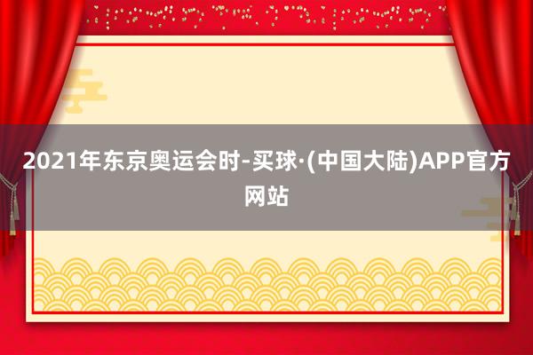 2021年东京奥运会时-买球·(中国大陆)APP官方网站