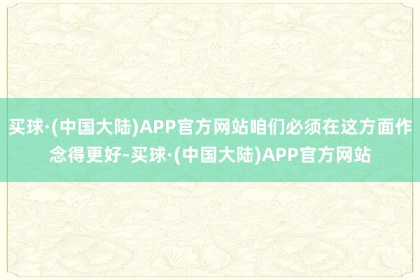 买球·(中国大陆)APP官方网站咱们必须在这方面作念得更好-买球·(中国大陆)APP官方网站