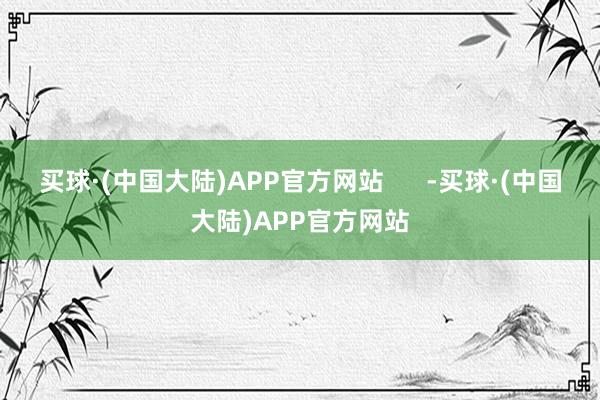 买球·(中国大陆)APP官方网站      -买球·(中国大陆)APP官方网站