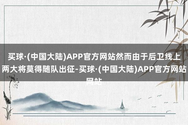 买球·(中国大陆)APP官方网站然而由于后卫线上两大将莫得随队出征-买球·(中国大陆)APP官方网站