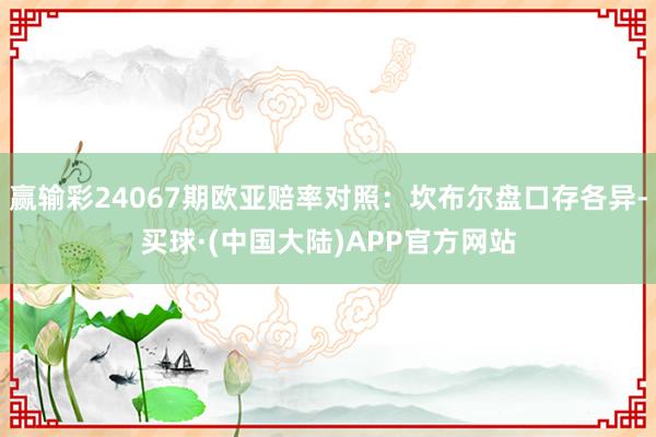 赢输彩24067期欧亚赔率对照：坎布尔盘口存各异-买球·(中国大陆)APP官方网站