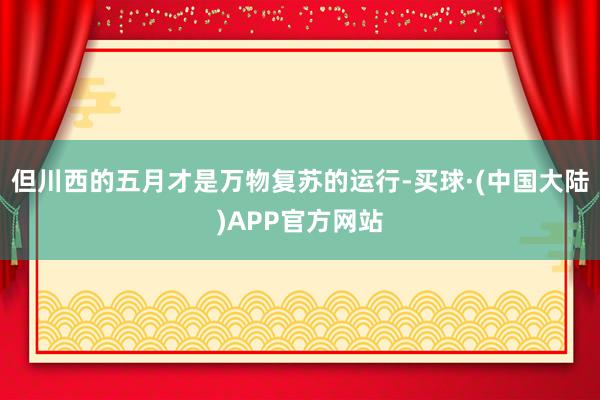 但川西的五月才是万物复苏的运行-买球·(中国大陆)APP官方网站