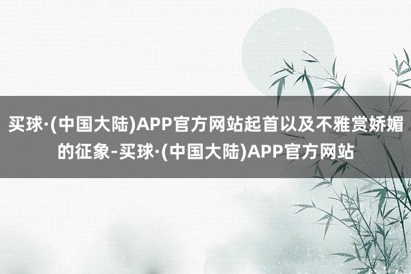 买球·(中国大陆)APP官方网站起首以及不雅赏娇媚的征象-买球·(中国大陆)APP官方网站