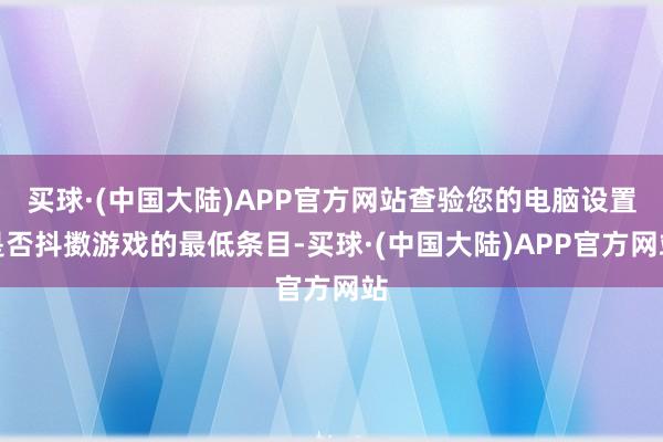 买球·(中国大陆)APP官方网站查验您的电脑设置是否抖擞游戏的最低条目-买球·(中国大陆)APP官方网站