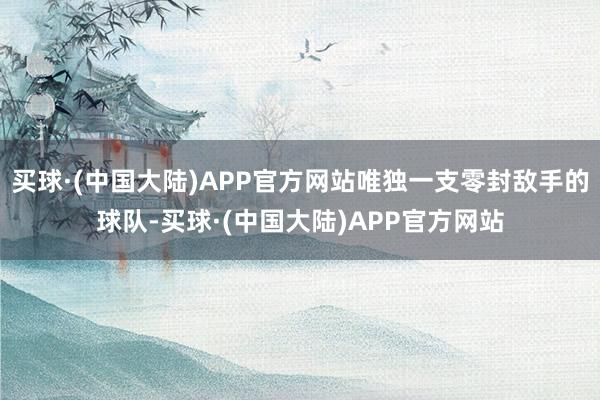 买球·(中国大陆)APP官方网站唯独一支零封敌手的球队-买球·(中国大陆)APP官方网站