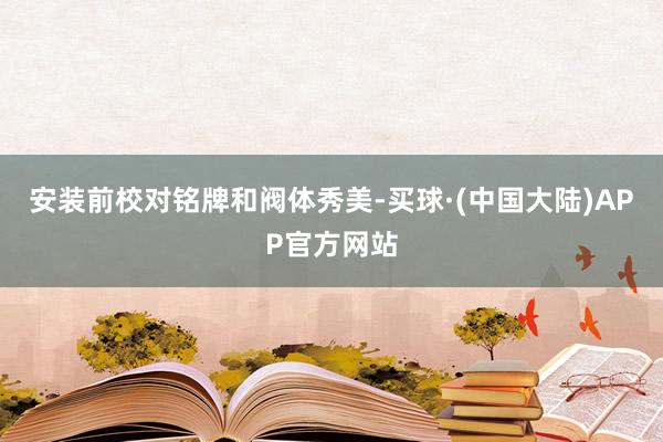 安装前校对铭牌和阀体秀美-买球·(中国大陆)APP官方网站