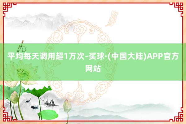 平均每天调用超1万次-买球·(中国大陆)APP官方网站