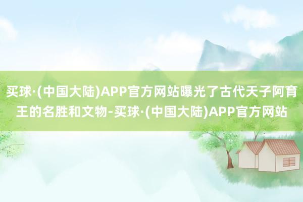 买球·(中国大陆)APP官方网站曝光了古代天子阿育王的名胜和文物-买球·(中国大陆)APP官方网站