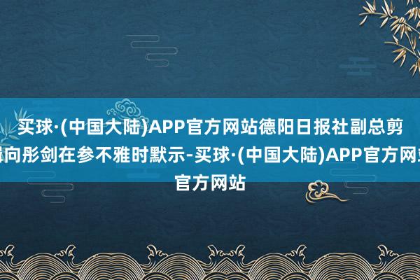 买球·(中国大陆)APP官方网站德阳日报社副总剪辑向彤剑在参不雅时默示-买球·(中国大陆)APP官方网站