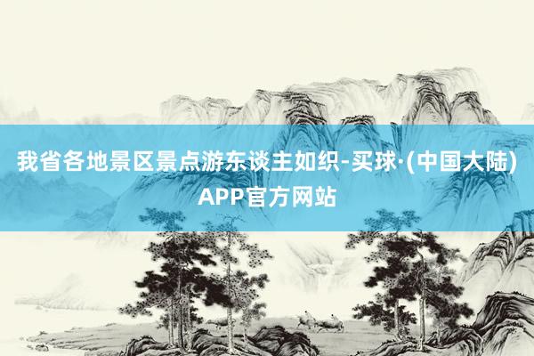 我省各地景区景点游东谈主如织-买球·(中国大陆)APP官方网站