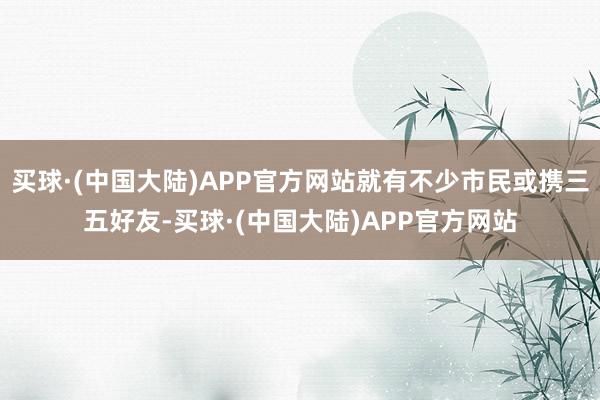 买球·(中国大陆)APP官方网站就有不少市民或携三五好友-买球·(中国大陆)APP官方网站