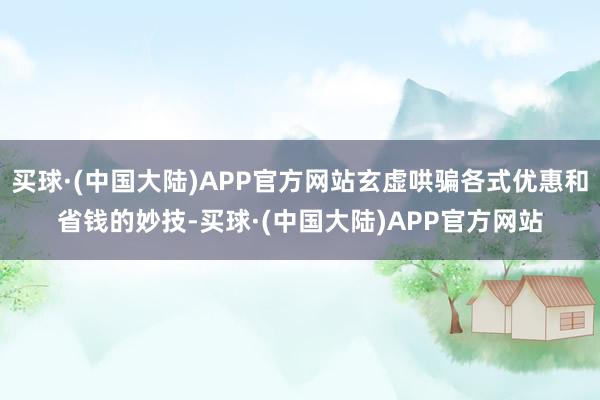 买球·(中国大陆)APP官方网站玄虚哄骗各式优惠和省钱的妙技-买球·(中国大陆)APP官方网站