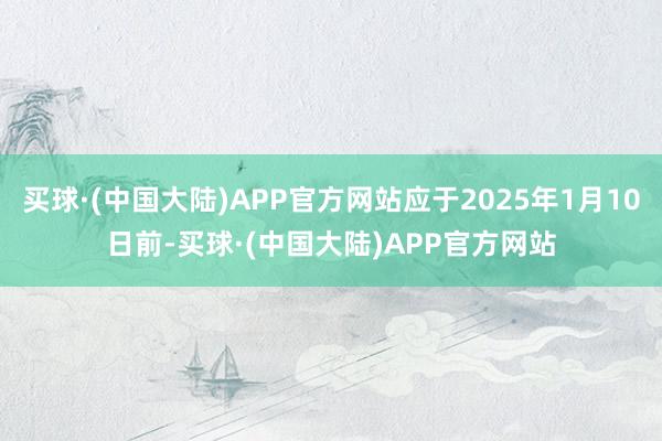 买球·(中国大陆)APP官方网站应于2025年1月10日前-买球·(中国大陆)APP官方网站