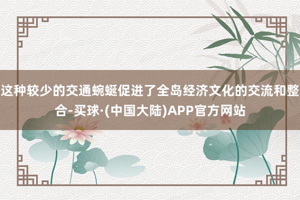 这种较少的交通蜿蜒促进了全岛经济文化的交流和整合-买球·(中国大陆)APP官方网站