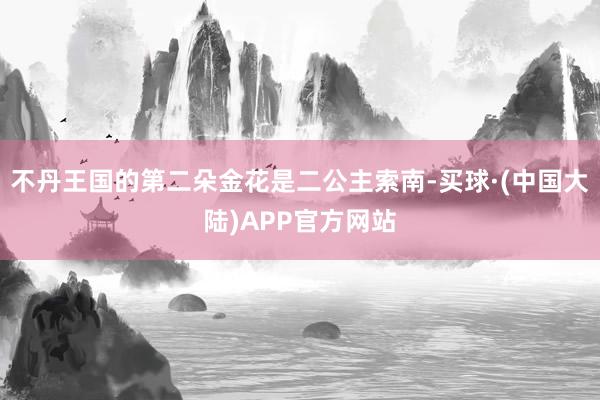 不丹王国的第二朵金花是二公主索南-买球·(中国大陆)APP官方网站