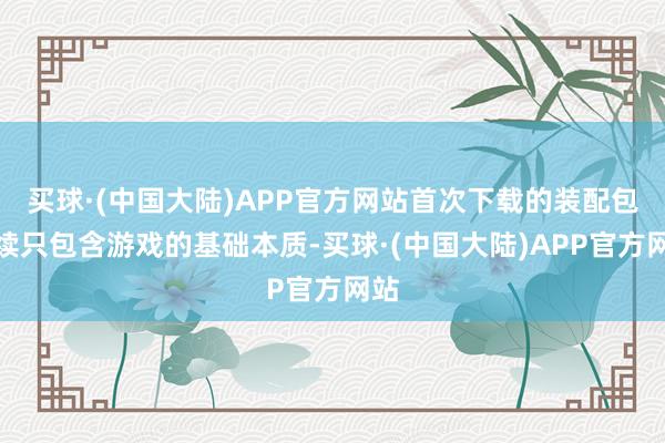 买球·(中国大陆)APP官方网站首次下载的装配包继续只包含游戏的基础本质-买球·(中国大陆)APP官方网站