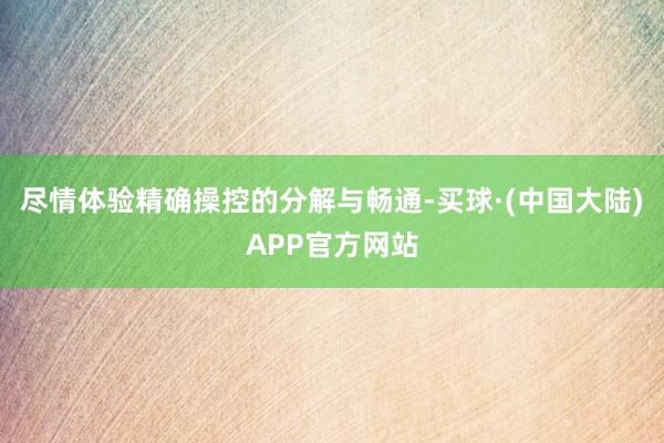 尽情体验精确操控的分解与畅通-买球·(中国大陆)APP官方网站