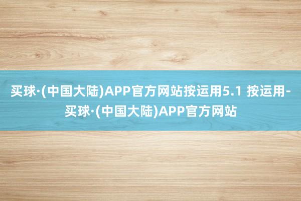 买球·(中国大陆)APP官方网站按运用5.1 按运用-买球·(中国大陆)APP官方网站