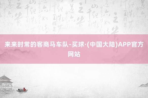 来来时常的客商马车队-买球·(中国大陆)APP官方网站