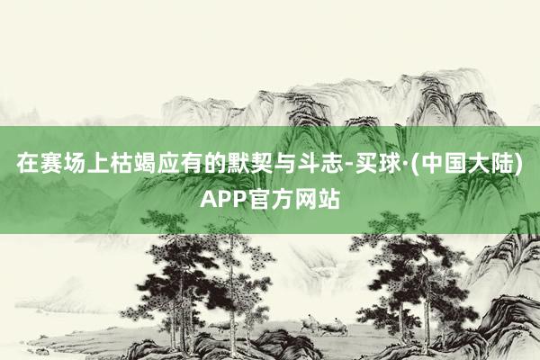 在赛场上枯竭应有的默契与斗志-买球·(中国大陆)APP官方网站