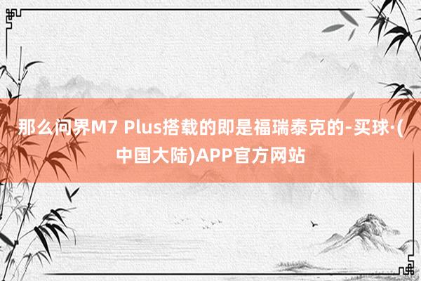 那么问界M7 Plus搭载的即是福瑞泰克的-买球·(中国大陆)APP官方网站