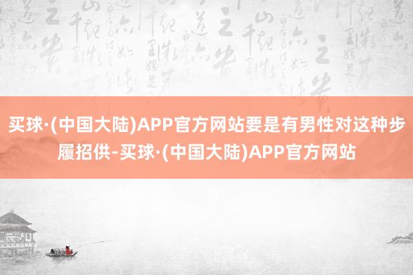 买球·(中国大陆)APP官方网站要是有男性对这种步履招供-买球·(中国大陆)APP官方网站