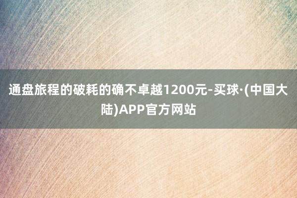 通盘旅程的破耗的确不卓越1200元-买球·(中国大陆)APP官方网站