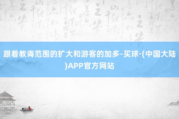 跟着教诲范围的扩大和游客的加多-买球·(中国大陆)APP官方网站