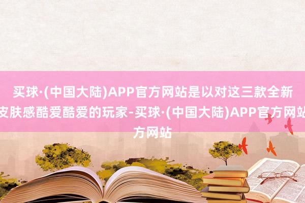 买球·(中国大陆)APP官方网站是以对这三款全新皮肤感酷爱酷爱的玩家-买球·(中国大陆)APP官方网站