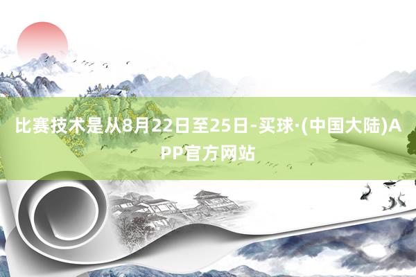 比赛技术是从8月22日至25日-买球·(中国大陆)APP官方网站