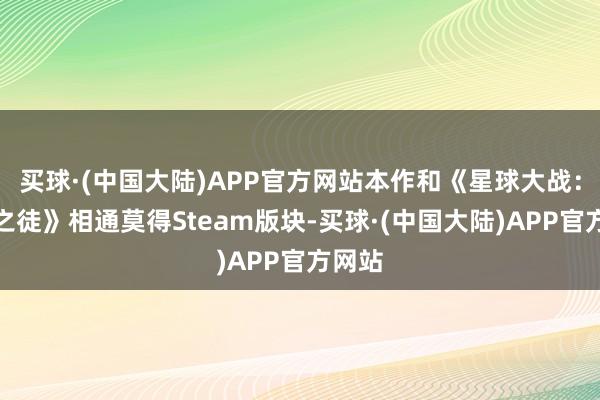 买球·(中国大陆)APP官方网站本作和《星球大战：不逞之徒》相通莫得Steam版块-买球·(中国大陆)APP官方网站