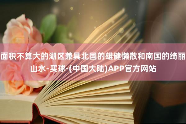 面积不算大的湖区兼具北国的雄健懒散和南国的绮丽山水-买球·(中国大陆)APP官方网站