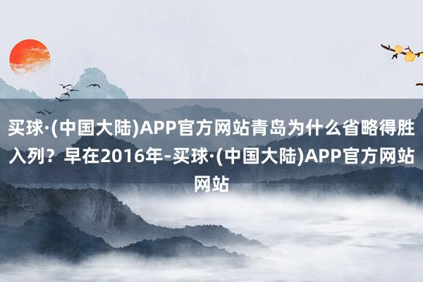 买球·(中国大陆)APP官方网站青岛为什么省略得胜入列？早在2016年-买球·(中国大陆)APP官方网站