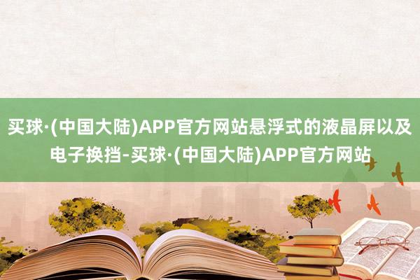 买球·(中国大陆)APP官方网站悬浮式的液晶屏以及电子换挡-买球·(中国大陆)APP官方网站