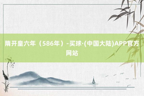 隋开皇六年（586年）-买球·(中国大陆)APP官方网站