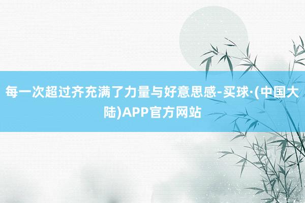 每一次超过齐充满了力量与好意思感-买球·(中国大陆)APP官方网站