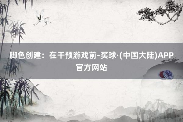 脚色创建：在干预游戏前-买球·(中国大陆)APP官方网站