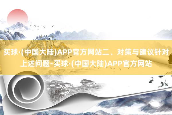 买球·(中国大陆)APP官方网站二、对策与建议针对上述问题-买球·(中国大陆)APP官方网站